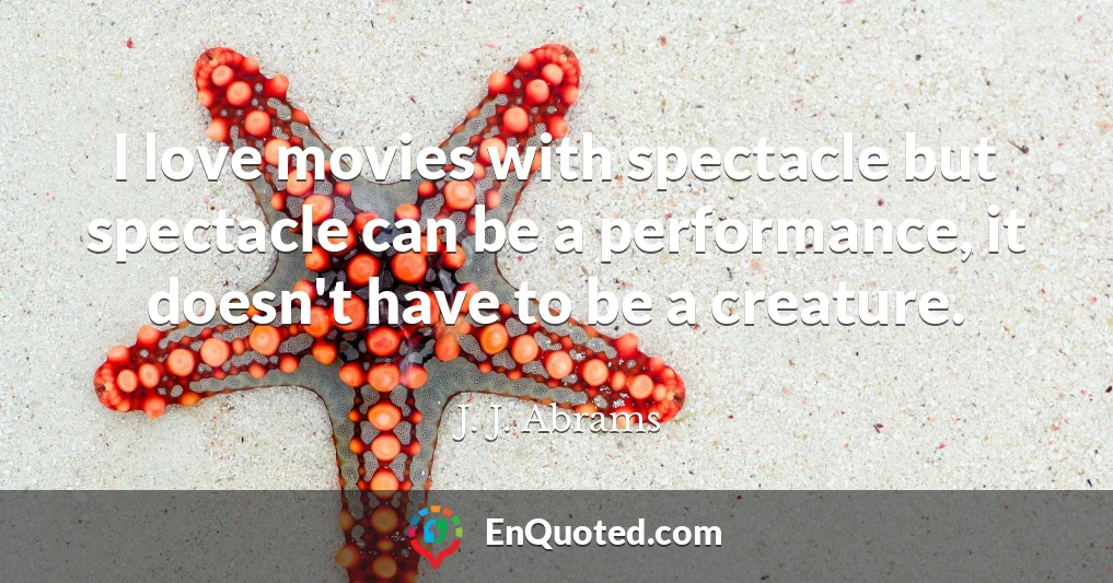 I love movies with spectacle but spectacle can be a performance, it doesn't have to be a creature.