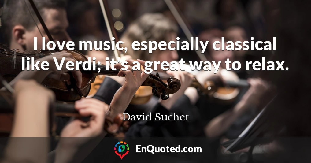 I love music, especially classical like Verdi; it's a great way to relax.