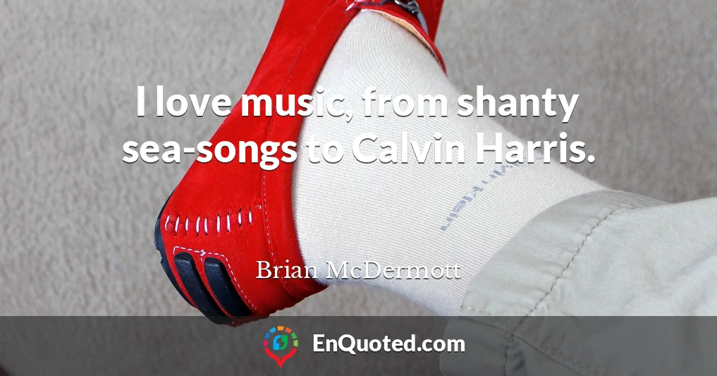 I love music, from shanty sea-songs to Calvin Harris.