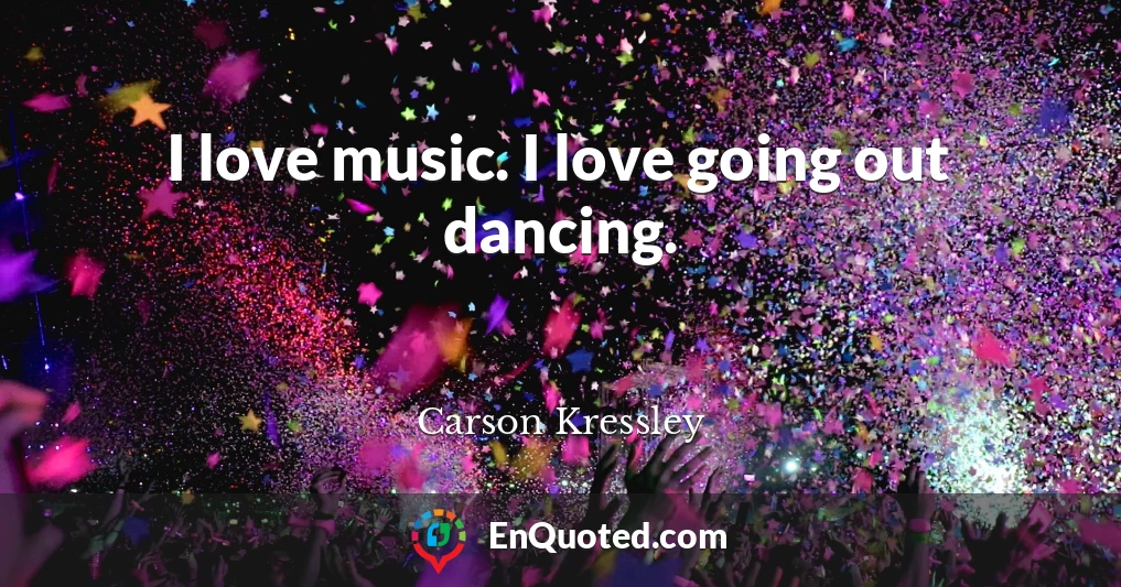 I love music. I love going out dancing.