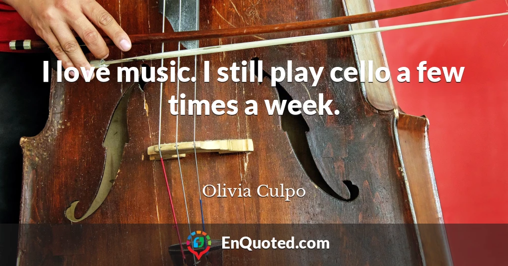 I love music. I still play cello a few times a week.