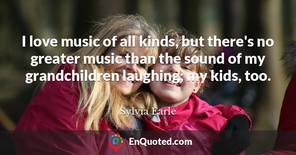 I love music of all kinds, but there's no greater music than the sound of my grandchildren laughing; my kids, too.