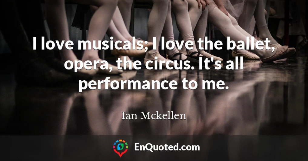 I love musicals; I love the ballet, opera, the circus. It's all performance to me.