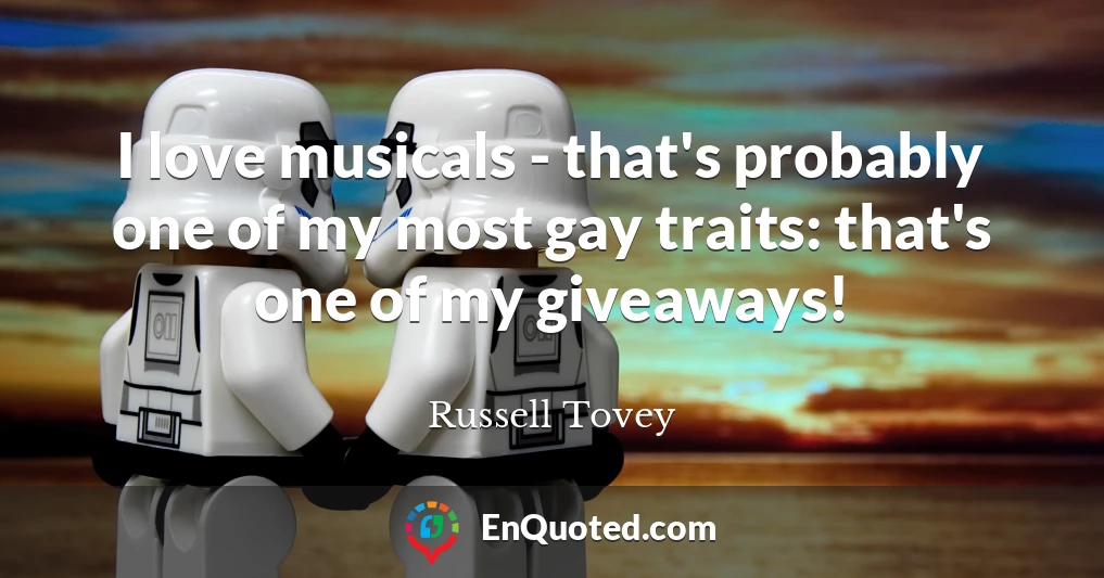 I love musicals - that's probably one of my most gay traits: that's one of my giveaways!