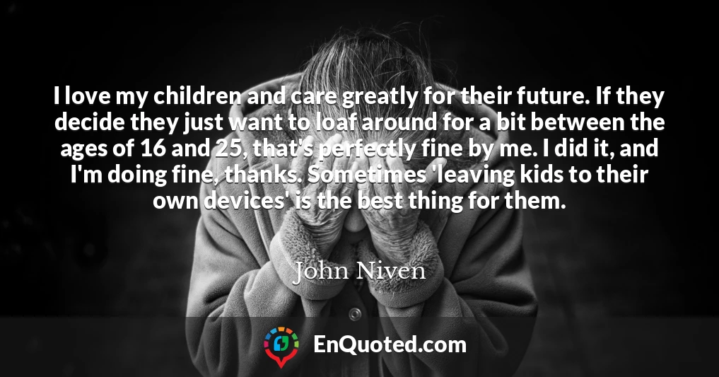 I love my children and care greatly for their future. If they decide they just want to loaf around for a bit between the ages of 16 and 25, that's perfectly fine by me. I did it, and I'm doing fine, thanks. Sometimes 'leaving kids to their own devices' is the best thing for them.