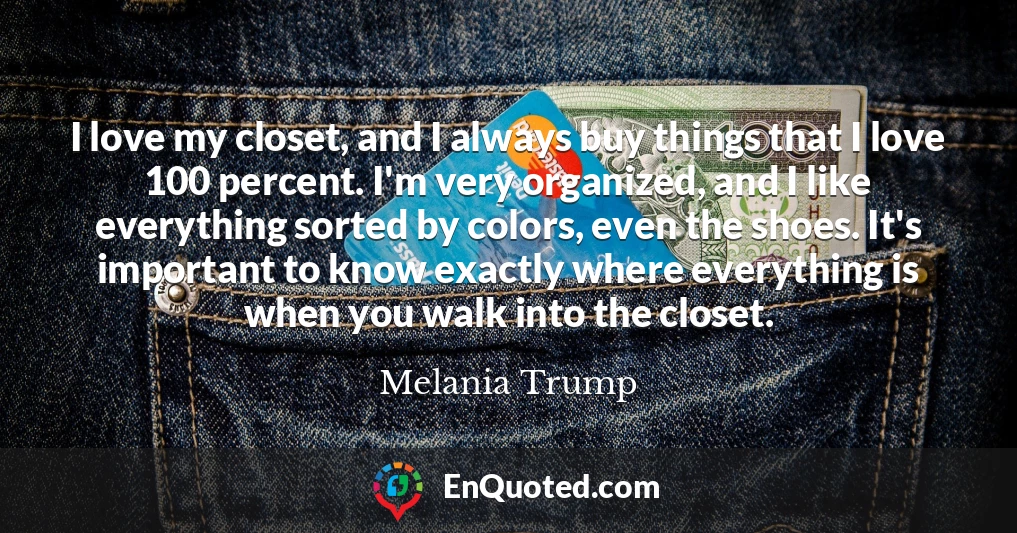 I love my closet, and I always buy things that I love 100 percent. I'm very organized, and I like everything sorted by colors, even the shoes. It's important to know exactly where everything is when you walk into the closet.