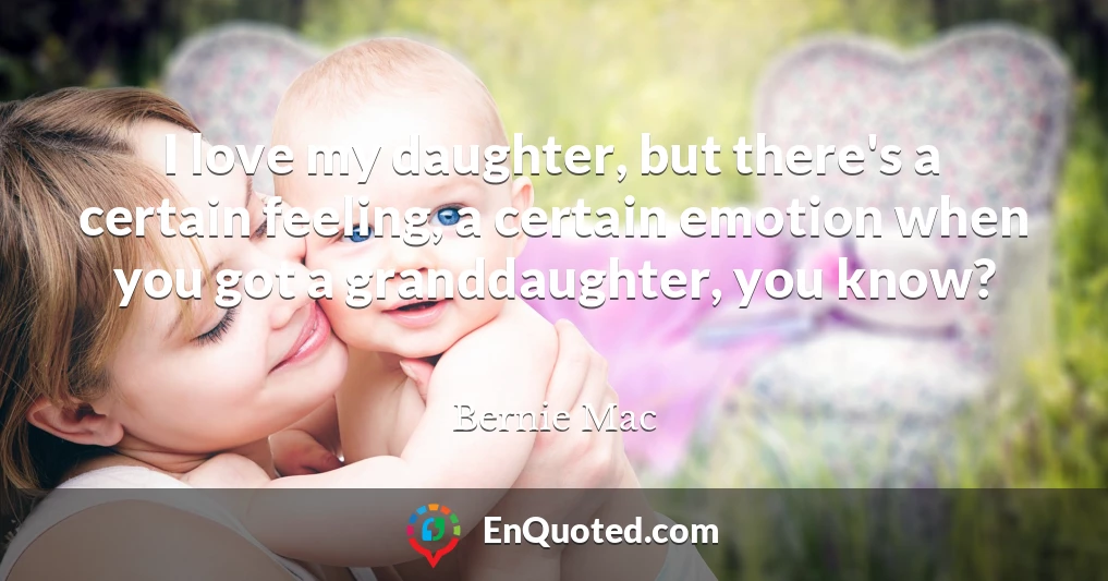 I love my daughter, but there's a certain feeling, a certain emotion when you got a granddaughter, you know?