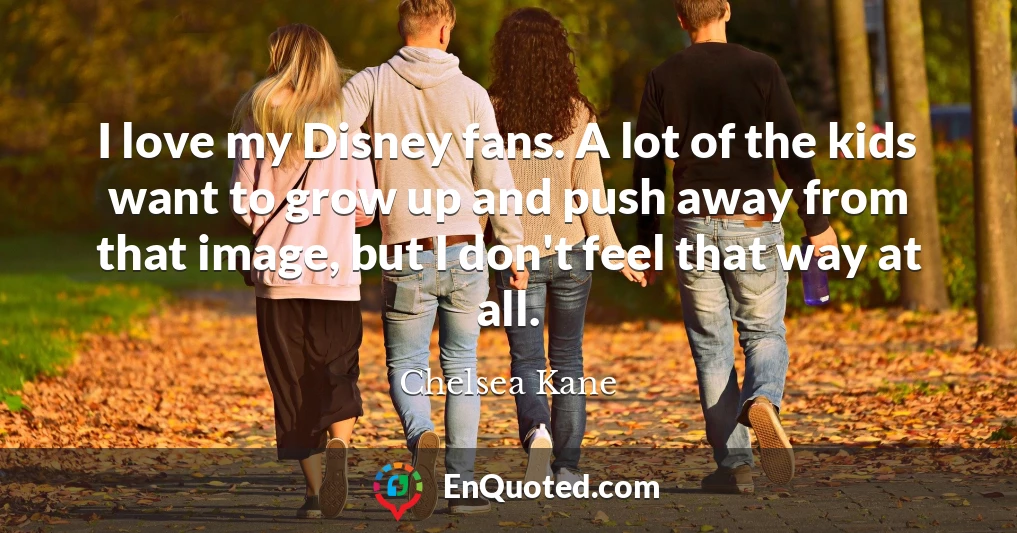 I love my Disney fans. A lot of the kids want to grow up and push away from that image, but I don't feel that way at all.