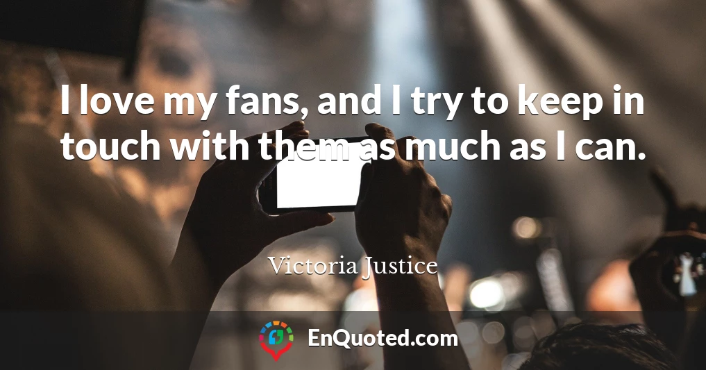I love my fans, and I try to keep in touch with them as much as I can.