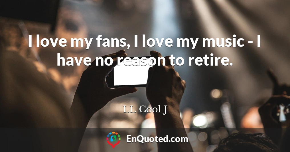 I love my fans, I love my music - I have no reason to retire.