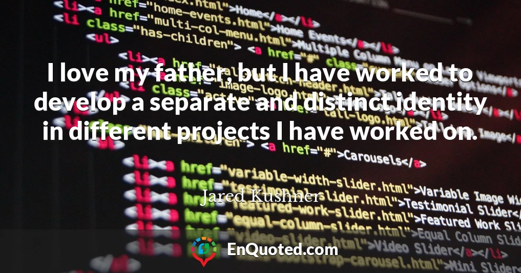 I love my father, but I have worked to develop a separate and distinct identity in different projects I have worked on.