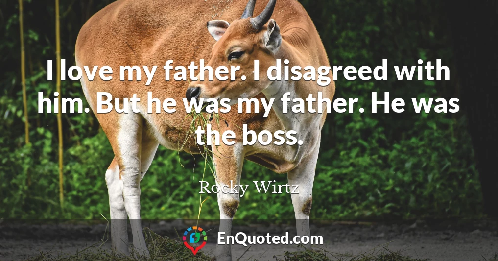I love my father. I disagreed with him. But he was my father. He was the boss.