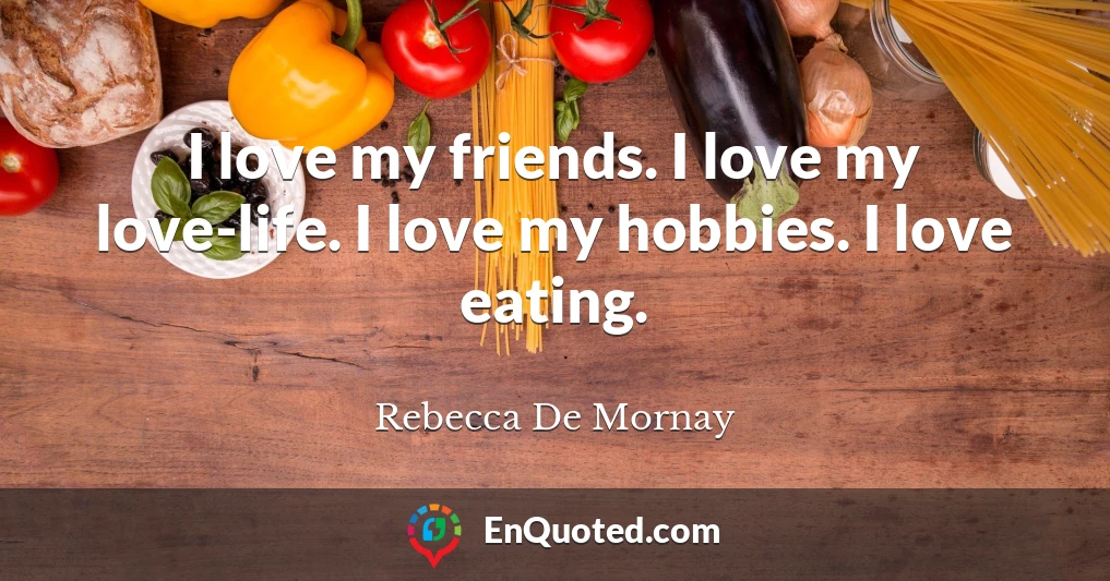 I love my friends. I love my love-life. I love my hobbies. I love eating.