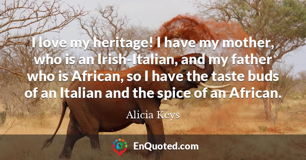 I love my heritage! I have my mother, who is an Irish-Italian, and my father who is African, so I have the taste buds of an Italian and the spice of an African.