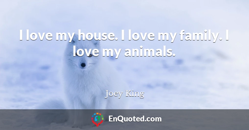 I love my house. I love my family. I love my animals.