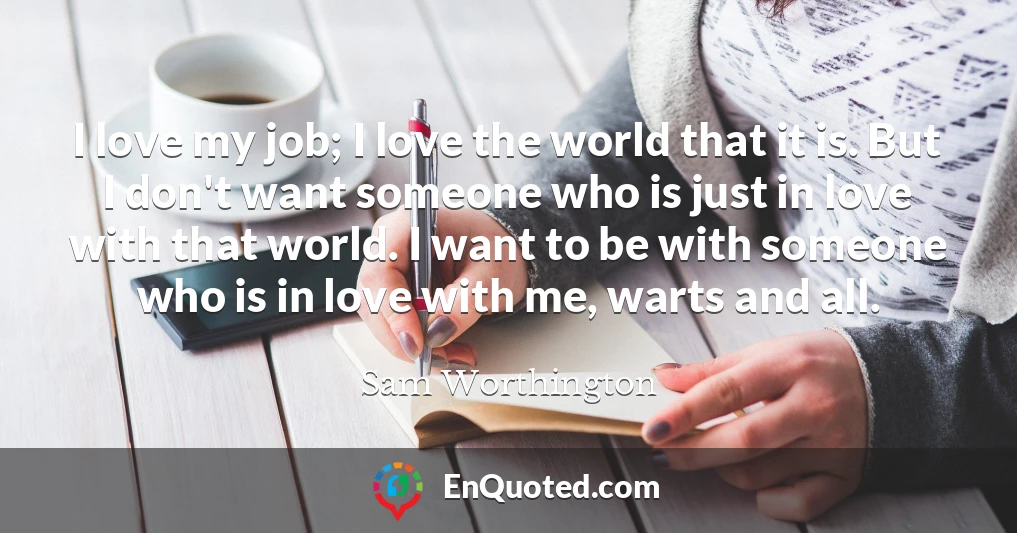 I love my job; I love the world that it is. But I don't want someone who is just in love with that world. I want to be with someone who is in love with me, warts and all.