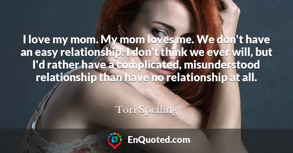I love my mom. My mom loves me. We don't have an easy relationship. I don't think we ever will, but I'd rather have a complicated, misunderstood relationship than have no relationship at all.