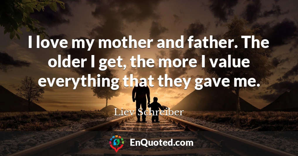 I love my mother and father. The older I get, the more I value everything that they gave me.
