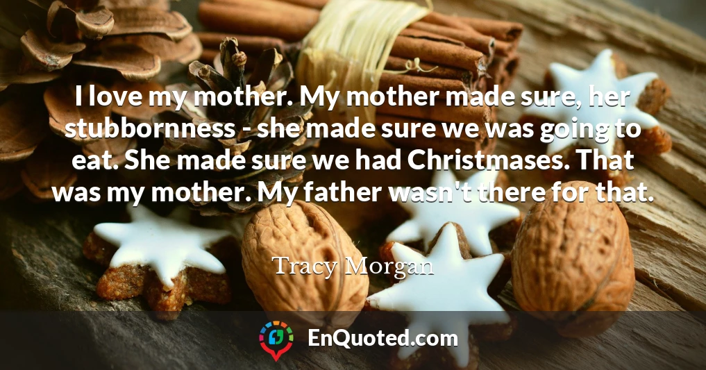 I love my mother. My mother made sure, her stubbornness - she made sure we was going to eat. She made sure we had Christmases. That was my mother. My father wasn't there for that.