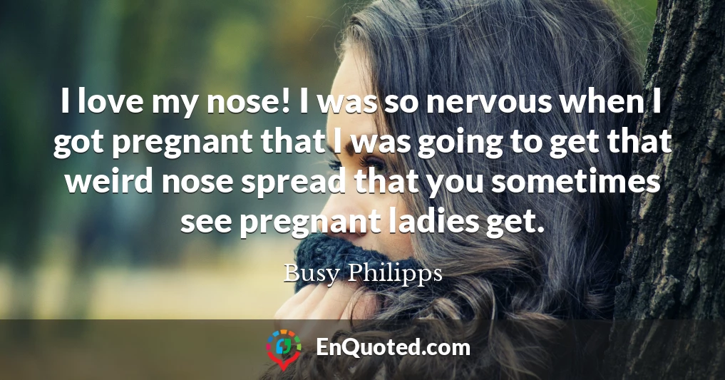 I love my nose! I was so nervous when I got pregnant that I was going to get that weird nose spread that you sometimes see pregnant ladies get.