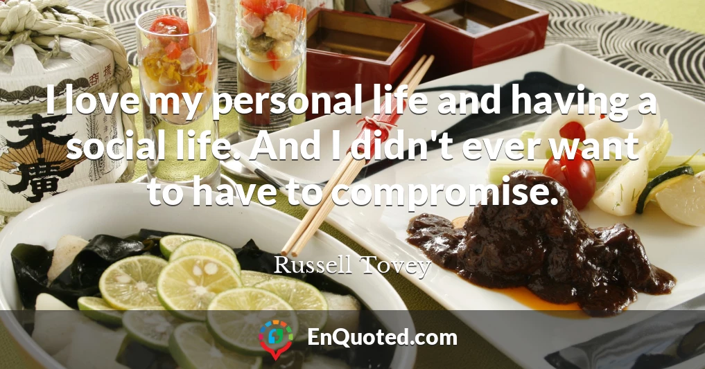 I love my personal life and having a social life. And I didn't ever want to have to compromise.