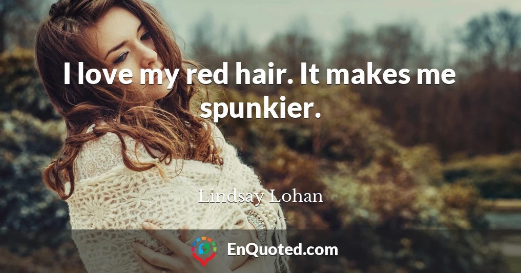 I love my red hair. It makes me spunkier.