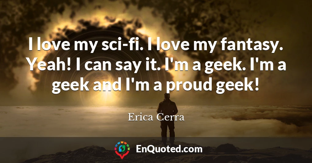 I love my sci-fi. I love my fantasy. Yeah! I can say it. I'm a geek. I'm a geek and I'm a proud geek!