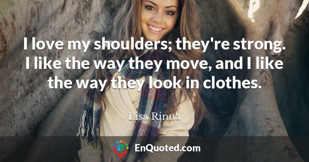 I love my shoulders; they're strong. I like the way they move, and I like the way they look in clothes.