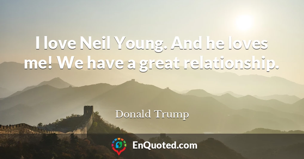 I love Neil Young. And he loves me! We have a great relationship.