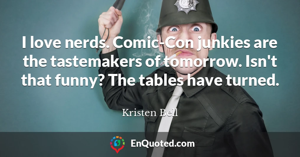 I love nerds. Comic-Con junkies are the tastemakers of tomorrow. Isn't that funny? The tables have turned.