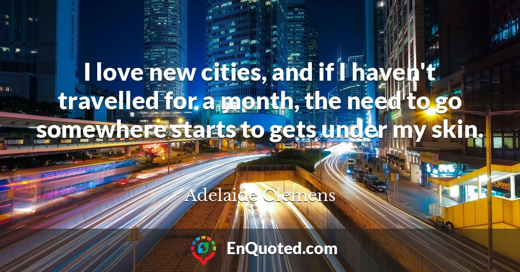 I love new cities, and if I haven't travelled for a month, the need to go somewhere starts to gets under my skin.