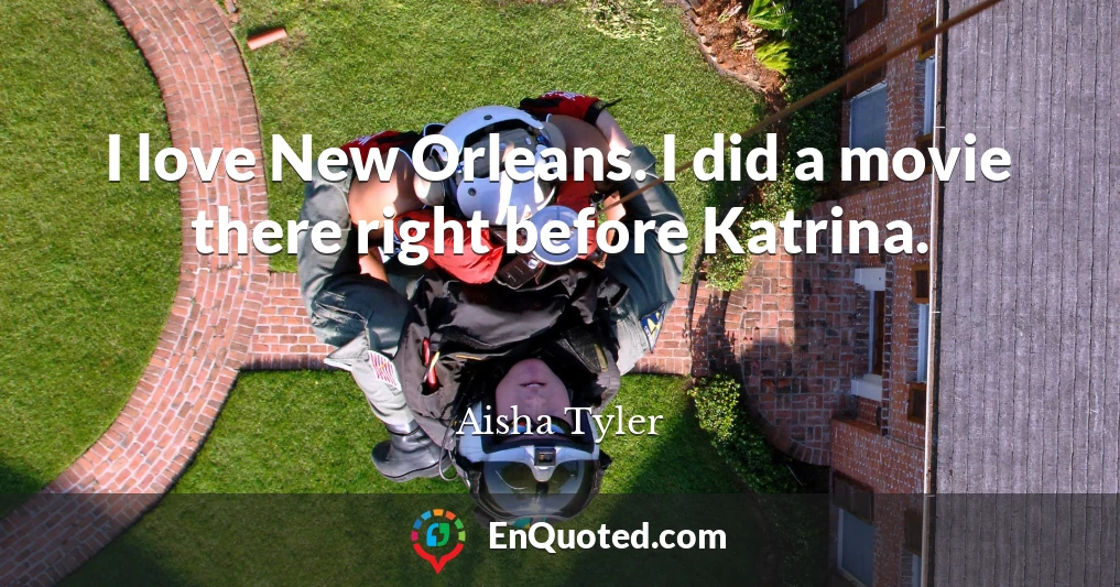 I love New Orleans. I did a movie there right before Katrina.