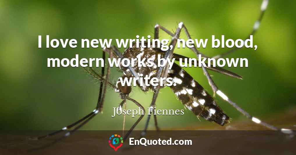 I love new writing, new blood, modern works by unknown writers.