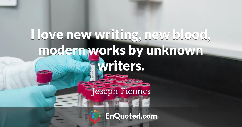 I love new writing, new blood, modern works by unknown writers.