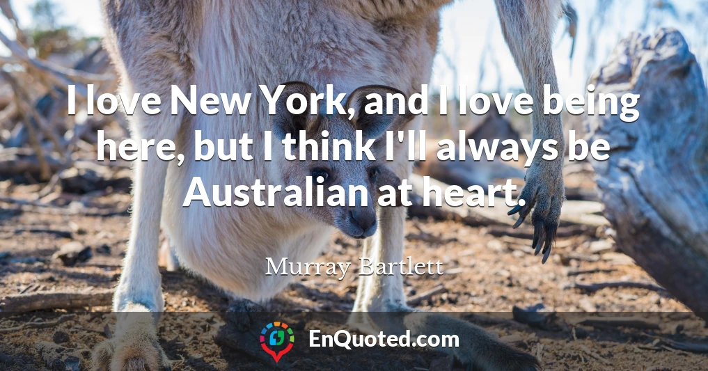 I love New York, and I love being here, but I think I'll always be Australian at heart.