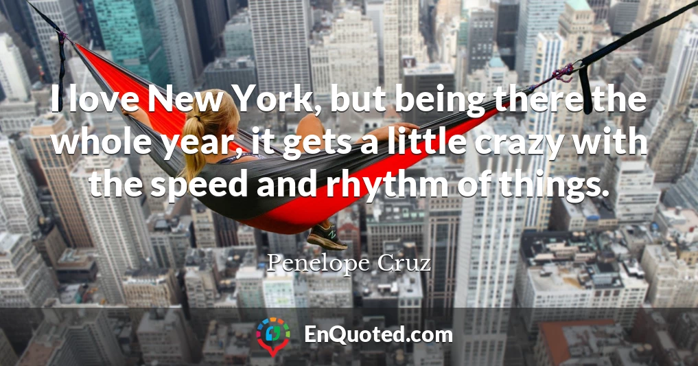 I love New York, but being there the whole year, it gets a little crazy with the speed and rhythm of things.