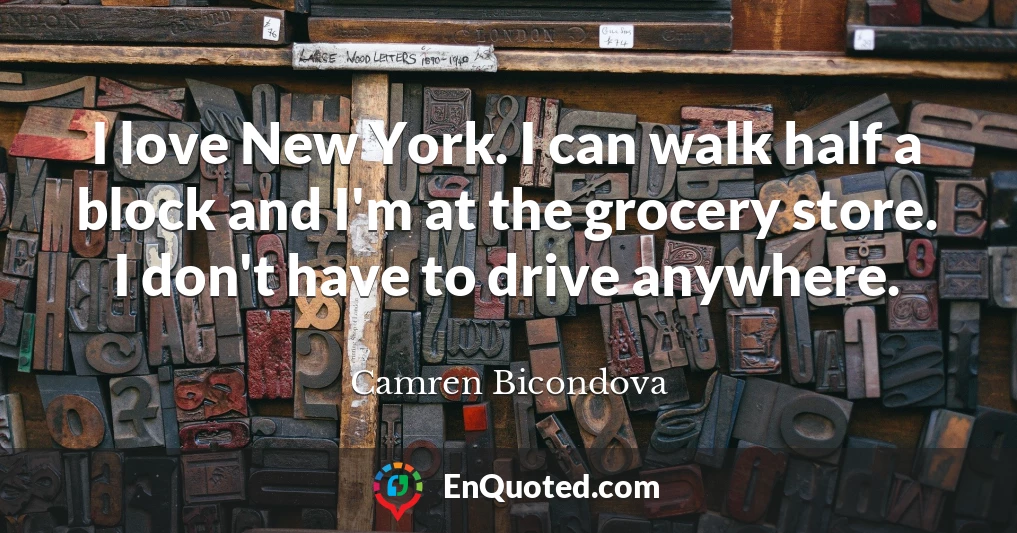 I love New York. I can walk half a block and I'm at the grocery store. I don't have to drive anywhere.