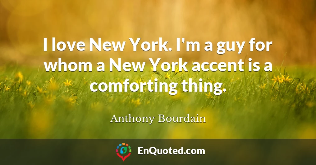 I love New York. I'm a guy for whom a New York accent is a comforting thing.