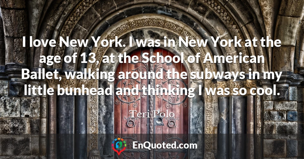 I love New York. I was in New York at the age of 13, at the School of American Ballet, walking around the subways in my little bunhead and thinking I was so cool.