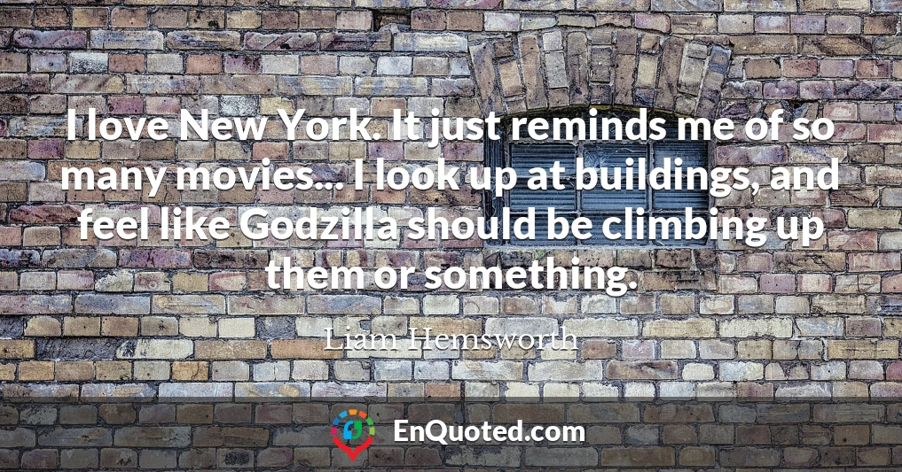 I love New York. It just reminds me of so many movies... I look up at buildings, and feel like Godzilla should be climbing up them or something.