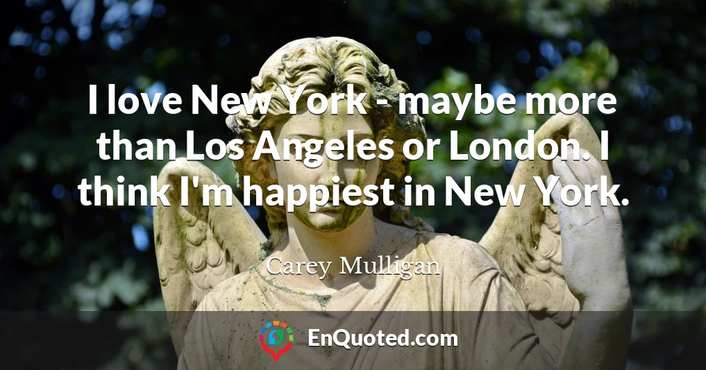 I love New York - maybe more than Los Angeles or London. I think I'm happiest in New York.
