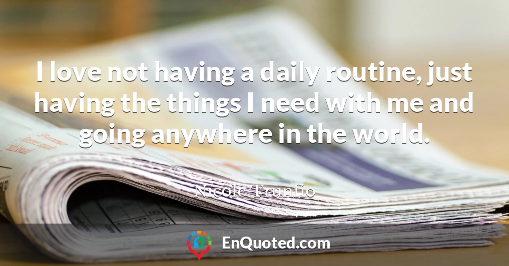 I love not having a daily routine, just having the things I need with me and going anywhere in the world.