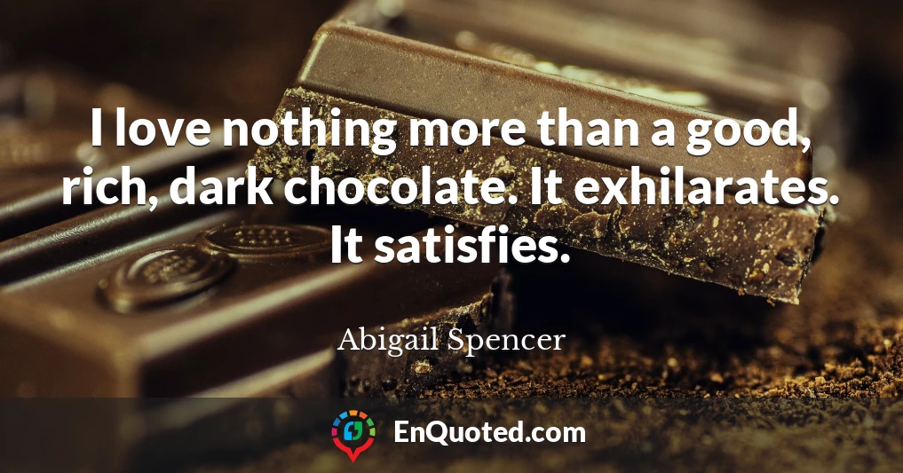 I love nothing more than a good, rich, dark chocolate. It exhilarates. It satisfies.