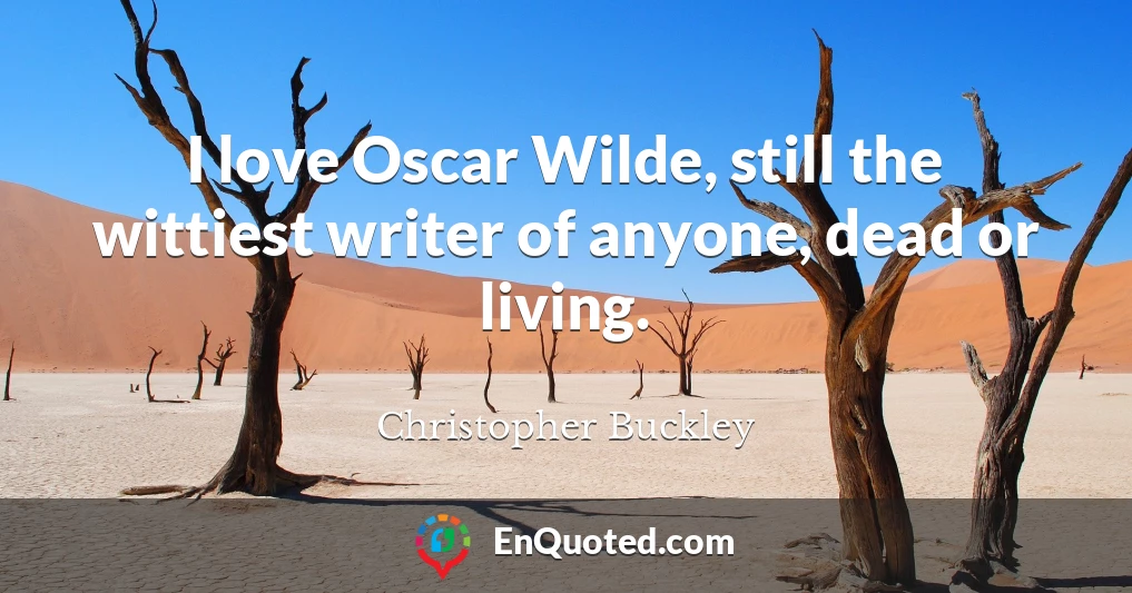 I love Oscar Wilde, still the wittiest writer of anyone, dead or living.