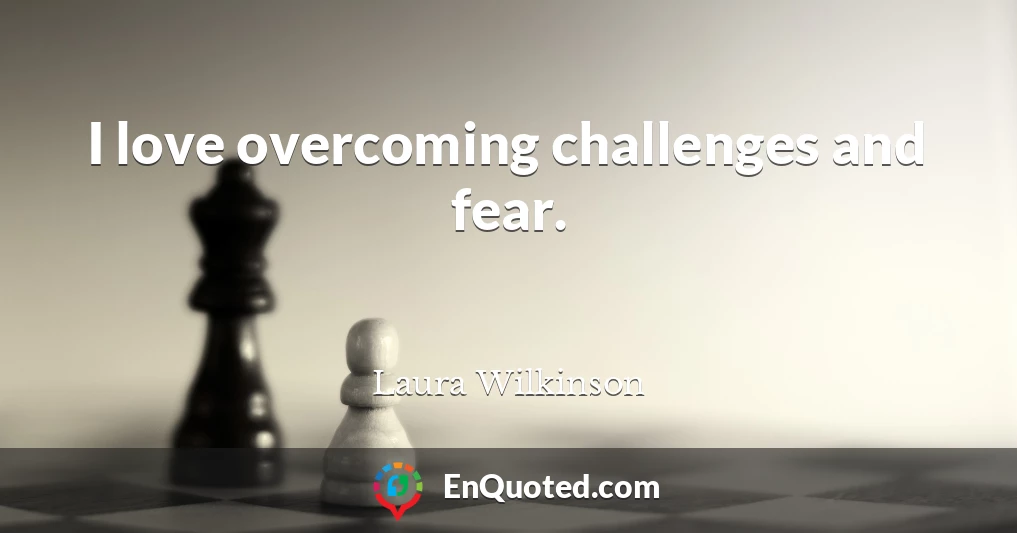 I love overcoming challenges and fear.