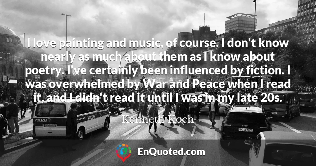 I love painting and music, of course. I don't know nearly as much about them as I know about poetry. I've certainly been influenced by fiction. I was overwhelmed by War and Peace when I read it, and I didn't read it until I was in my late 20s.