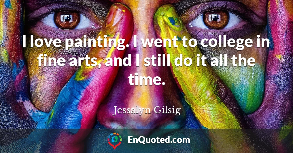 I love painting. I went to college in fine arts, and I still do it all the time.