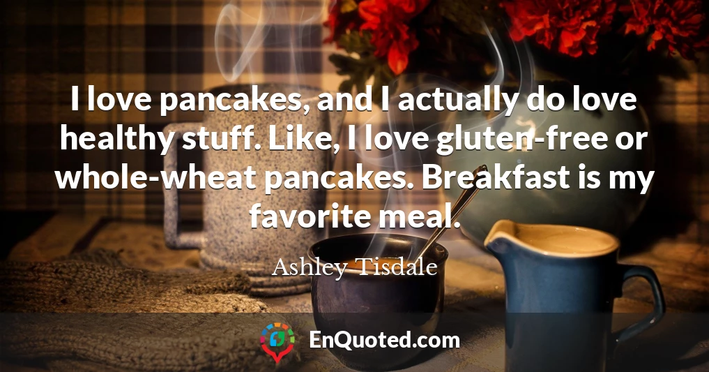 I love pancakes, and I actually do love healthy stuff. Like, I love gluten-free or whole-wheat pancakes. Breakfast is my favorite meal.