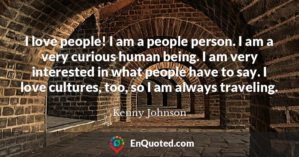 I love people! I am a people person. I am a very curious human being. I am very interested in what people have to say. I love cultures, too, so I am always traveling.