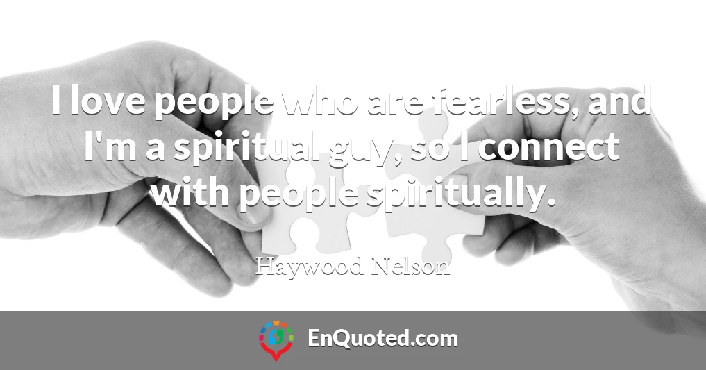 I love people who are fearless, and I'm a spiritual guy, so I connect with people spiritually.
